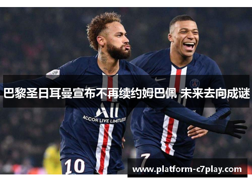 巴黎圣日耳曼宣布不再续约姆巴佩 未来去向成谜 巴黎圣日耳曼宣布不再续约姆巴佩 未来去向成谜