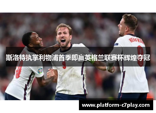 斯洛特执掌利物浦首季即赢英格兰联赛杯辉煌夺冠