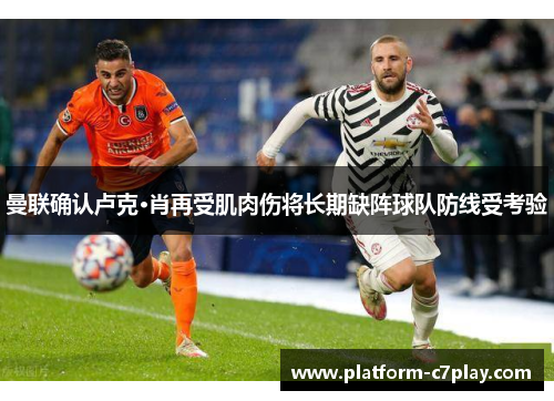 曼联确认卢克·肖再受肌肉伤将长期缺阵球队防线受考验 曼联确认卢克·肖再受肌肉伤将长期缺阵球队防线受考验