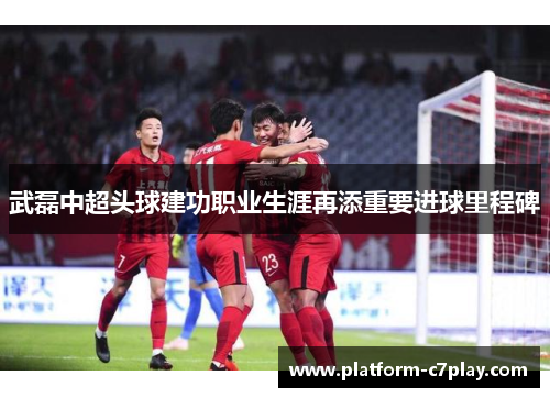 武磊中超头球建功职业生涯再添重要进球里程碑 武磊中超头球建功职业生涯再添重要进球里程碑