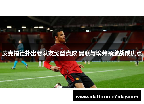 皮克福德扑出老队友戈登点球 曼联与埃弗顿激战成焦点 皮克福德扑出老队友戈登点球 曼联与埃弗顿激战成焦点