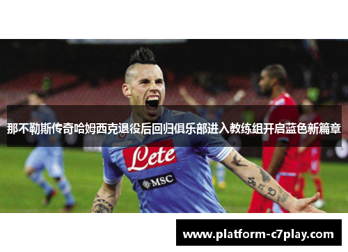 那不勒斯传奇哈姆西克退役后回归俱乐部进入教练组开启蓝色新篇章 那不勒斯传奇哈姆西克退役后回归俱乐部进入教练组开启蓝色新篇章