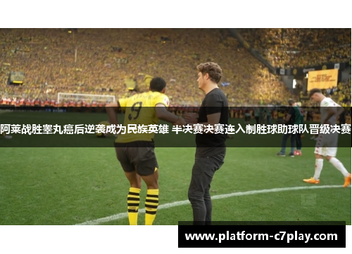 阿莱战胜睾丸癌后逆袭成为民族英雄 半决赛决赛连入制胜球助球队晋级决赛