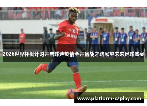 2026世界杯倒计时开启球迷热情全开备战之路展望未来足球盛宴 2026世界杯倒计时开启球迷热情全开备战之路展望未来足球盛宴