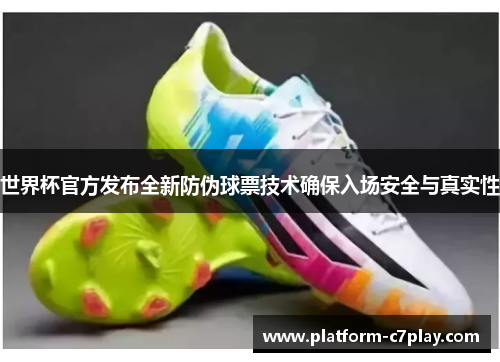 世界杯官方发布全新防伪球票技术确保入场安全与真实性