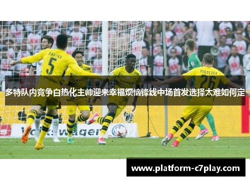 多特队内竞争白热化主帅迎来幸福烦恼锋线中场首发选择太难如何定
