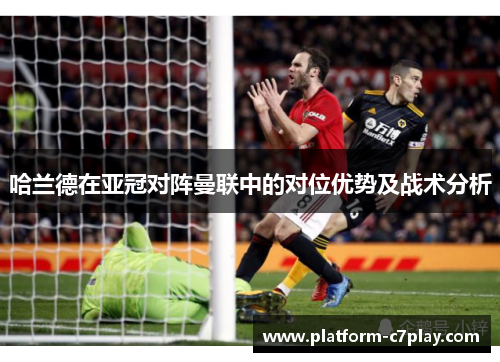 哈兰德在亚冠对阵曼联中的对位优势及战术分析 哈兰德在亚冠对阵曼联中的对位优势及战术分析