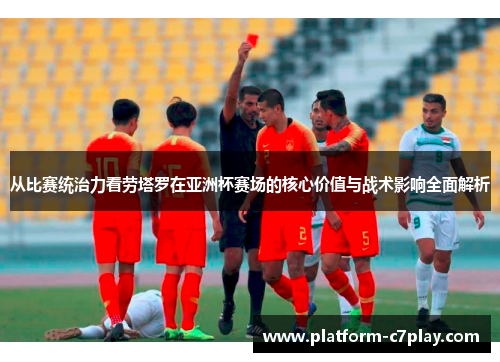 从比赛统治力看劳塔罗在亚洲杯赛场的核心价值与战术影响全面解析 从比赛统治力看劳塔罗在亚洲杯赛场的核心价值与战术影响全面解析