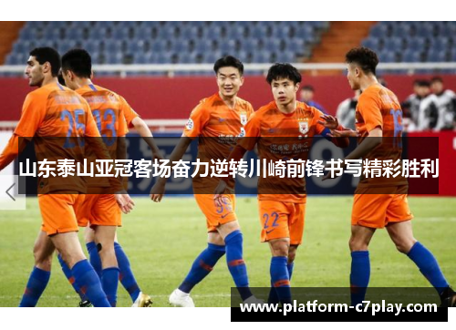 山东泰山亚冠客场奋力逆转川崎前锋书写精彩胜利 山东泰山亚冠客场奋力逆转川崎前锋书写精彩胜利