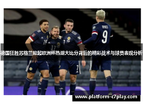 德国狂胜苏格兰掀起欧洲杯热潮大比分背后的精彩战术与球员表现分析 德国狂胜苏格兰掀起欧洲杯热潮大比分背后的精彩战术与球员表现分析